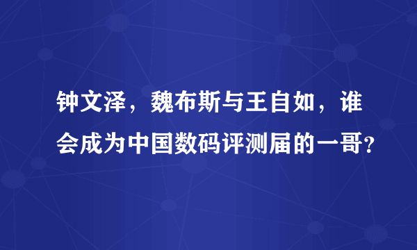 钟文泽，魏布斯与王自如，谁会成为中国数码评测届的一哥？