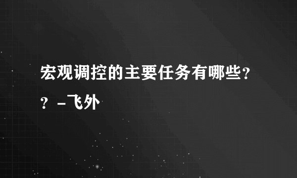 宏观调控的主要任务有哪些？？-飞外