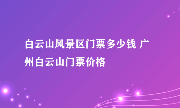 白云山风景区门票多少钱 广州白云山门票价格