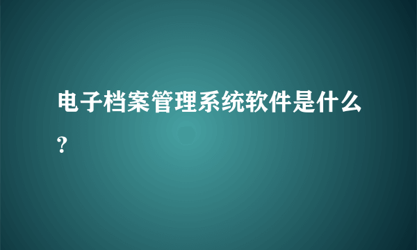 电子档案管理系统软件是什么？