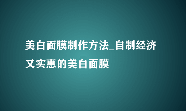 美白面膜制作方法_自制经济又实惠的美白面膜