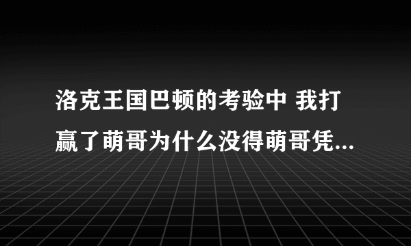 洛克王国巴顿的考验中 我打赢了萌哥为什么没得萌哥凭证???