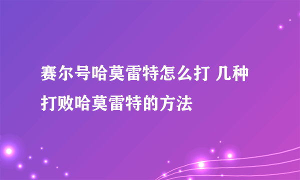 赛尔号哈莫雷特怎么打 几种打败哈莫雷特的方法