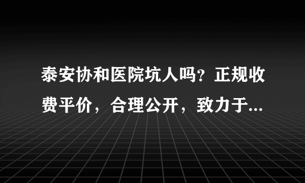 泰安协和医院坑人吗？正规收费平价，合理公开，致力于守护大家的健康