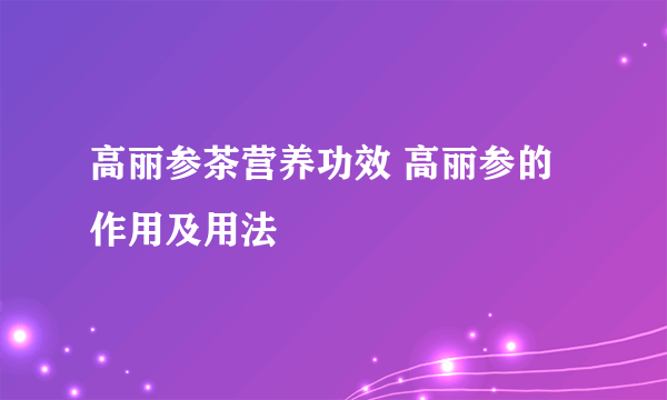 高丽参茶营养功效 高丽参的作用及用法