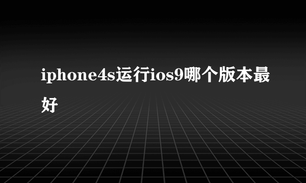 iphone4s运行ios9哪个版本最好