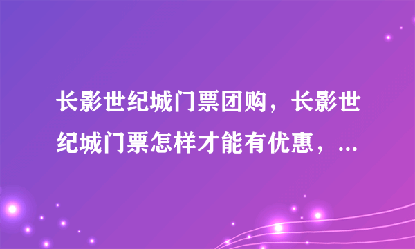 长影世纪城门票团购，长影世纪城门票怎样才能有优惠，能打折么？