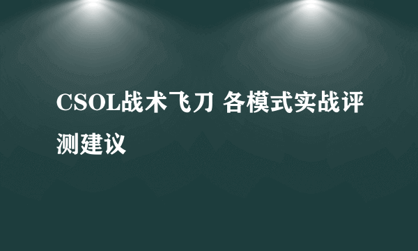 CSOL战术飞刀 各模式实战评测建议