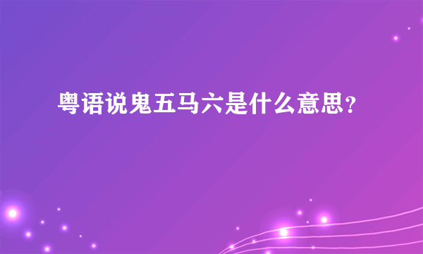 粤语说鬼五马六是什么意思？