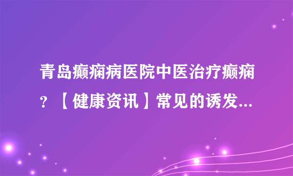 青岛癫痫病医院中医治疗癫痫？【健康资讯】常见的诱发癫痫的外部原因有哪些？