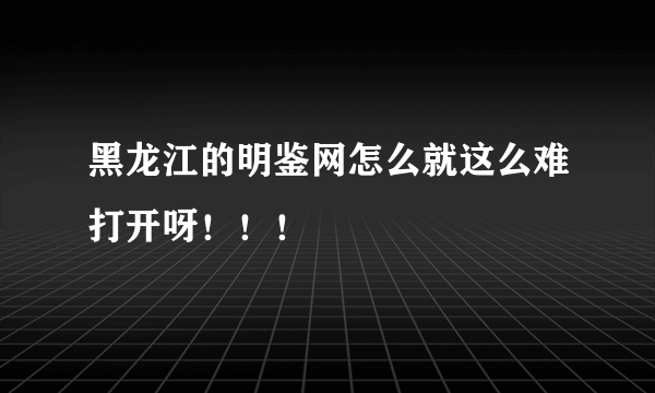 黑龙江的明鉴网怎么就这么难打开呀！！！