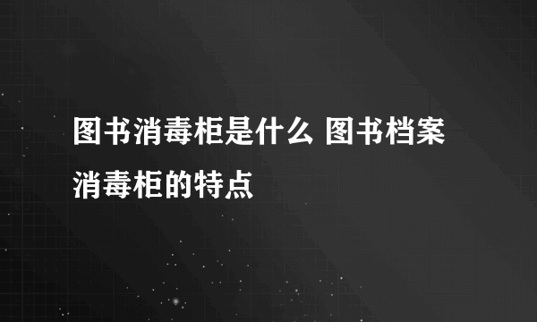 图书消毒柜是什么 图书档案消毒柜的特点