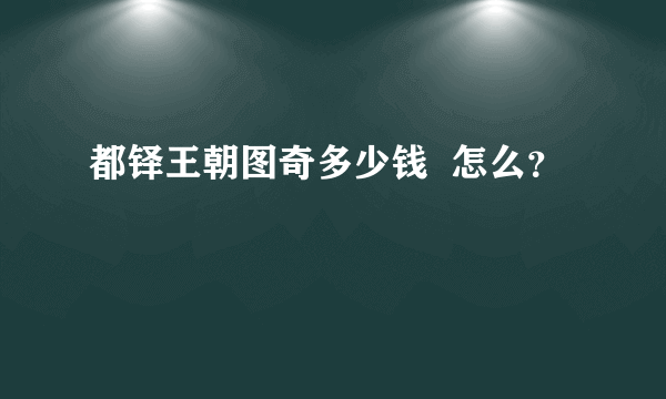 都铎王朝图奇多少钱  怎么？