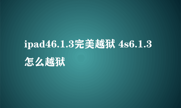 ipad46.1.3完美越狱 4s6.1.3怎么越狱