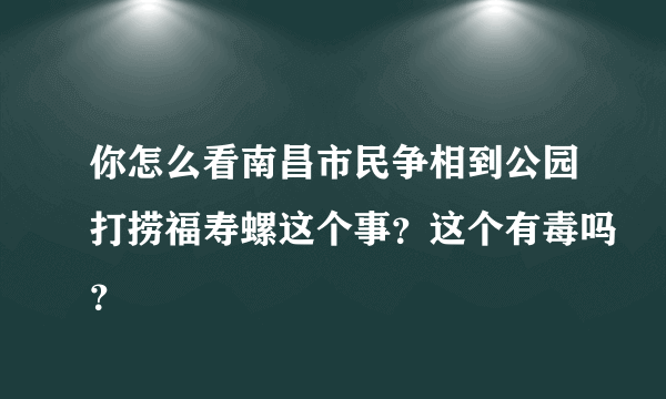 你怎么看南昌市民争相到公园打捞福寿螺这个事？这个有毒吗？