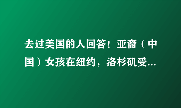 去过美国的人回答！亚裔（中国）女孩在纽约，洛杉矶受欢迎吗？是受欢迎呢，还是受歧视？