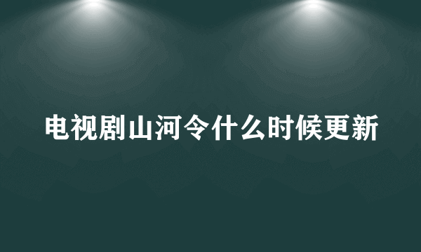 电视剧山河令什么时候更新