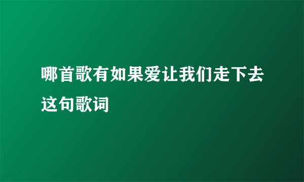 哪首歌有如果爱让我们走下去这句歌词