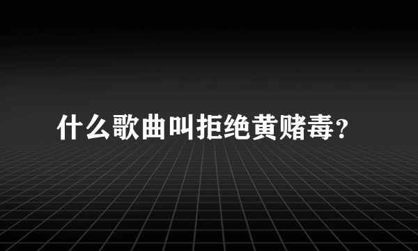 什么歌曲叫拒绝黄赌毒？