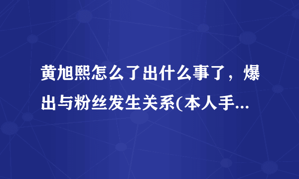 黄旭熙怎么了出什么事了，爆出与粉丝发生关系(本人手写道歉信)—飞外