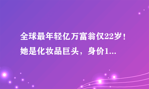 全球最年轻亿万富翁仅22岁！她是化妆品巨头，身价10亿美元