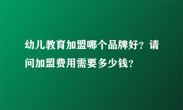 幼儿教育加盟哪个品牌好？请问加盟费用需要多少钱？