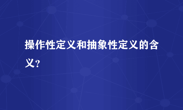 操作性定义和抽象性定义的含义？