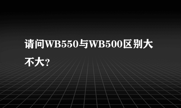 请问WB550与WB500区别大不大？