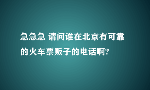 急急急 请问谁在北京有可靠的火车票贩子的电话啊?