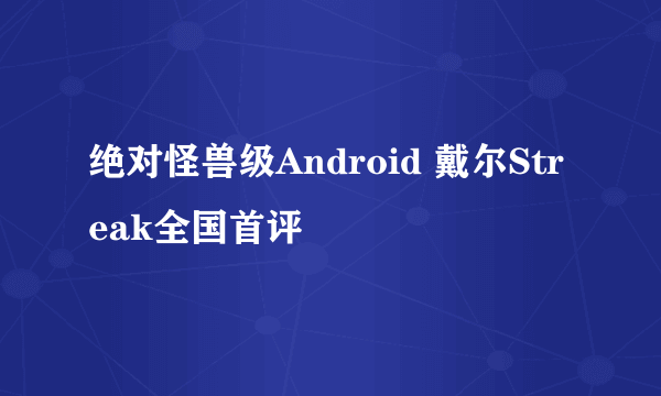 绝对怪兽级Android 戴尔Streak全国首评