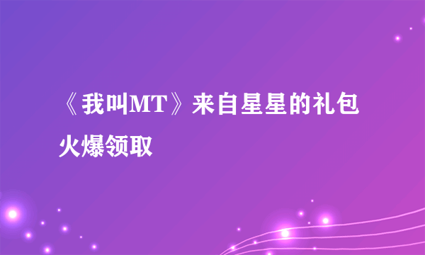 《我叫MT》来自星星的礼包火爆领取