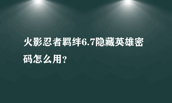 火影忍者羁绊6.7隐藏英雄密码怎么用？