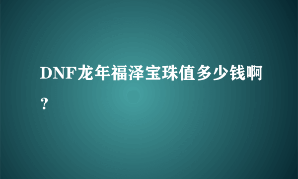 DNF龙年福泽宝珠值多少钱啊？