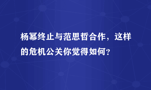 杨幂终止与范思哲合作，这样的危机公关你觉得如何？