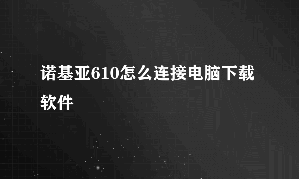 诺基亚610怎么连接电脑下载软件