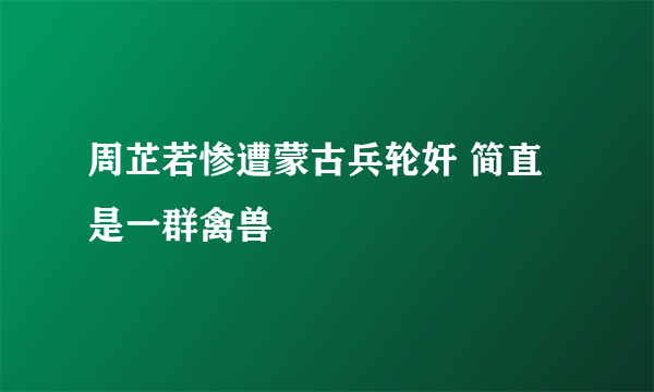 周芷若惨遭蒙古兵轮奸 简直是一群禽兽