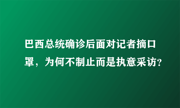 巴西总统确诊后面对记者摘口罩，为何不制止而是执意采访？