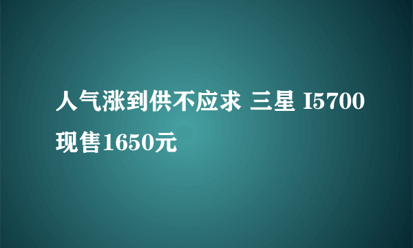 人气涨到供不应求 三星 I5700现售1650元