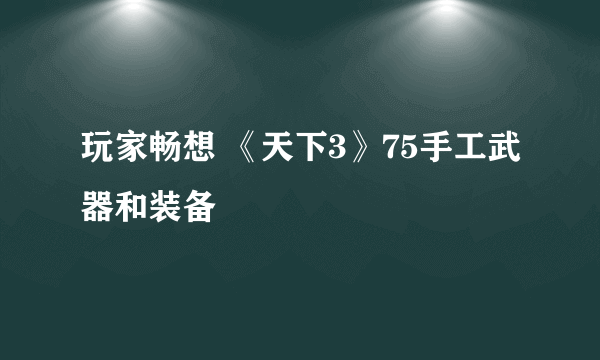 玩家畅想 《天下3》75手工武器和装备