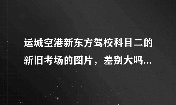 运城空港新东方驾校科目二的新旧考场的图片，差别大吗，好过吗？