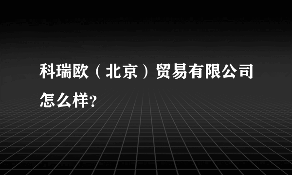 科瑞欧（北京）贸易有限公司怎么样？