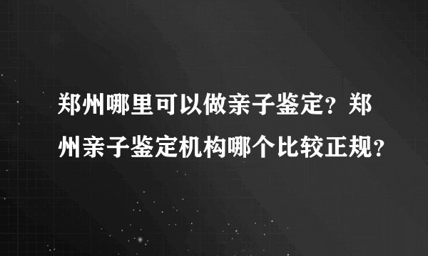 郑州哪里可以做亲子鉴定？郑州亲子鉴定机构哪个比较正规？