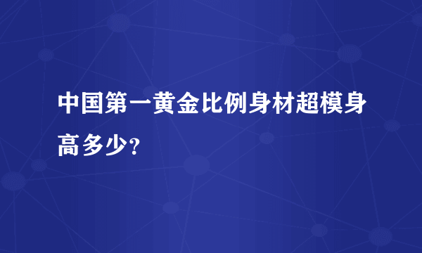 中国第一黄金比例身材超模身高多少？