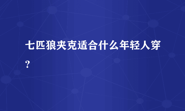 七匹狼夹克适合什么年轻人穿？