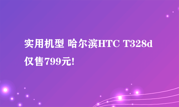 实用机型 哈尔滨HTC T328d仅售799元!