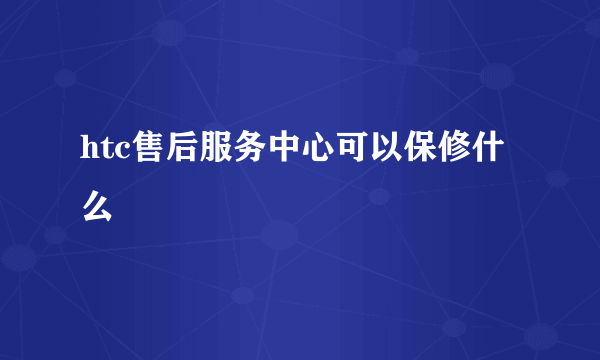 htc售后服务中心可以保修什么