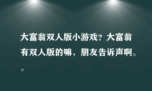 大富翁双人版小游戏？大富翁有双人版的嘛，朋友告诉声啊。。