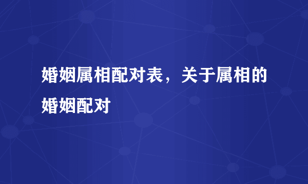 婚姻属相配对表，关于属相的婚姻配对