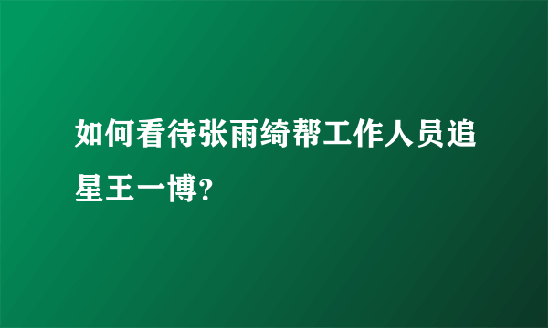 如何看待张雨绮帮工作人员追星王一博？