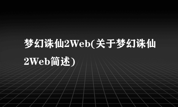 梦幻诛仙2Web(关于梦幻诛仙2Web简述)